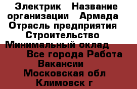 Электрик › Название организации ­ Армада › Отрасль предприятия ­ Строительство › Минимальный оклад ­ 18 000 - Все города Работа » Вакансии   . Московская обл.,Климовск г.